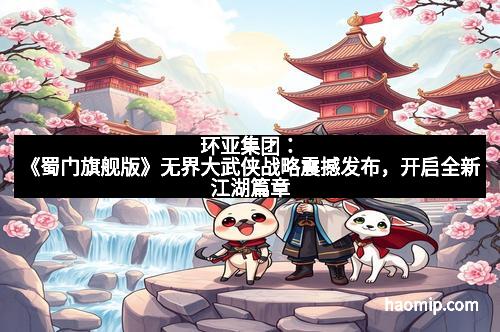 环亚集团：《蜀门旗舰版》无界大武侠战略震撼发布，开启全新江湖篇章