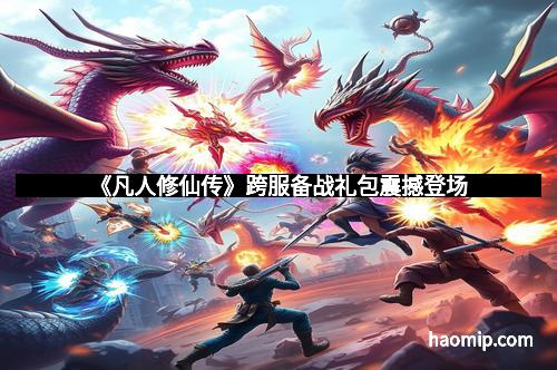 《凡人修仙传》跨服备战礼包震撼登场